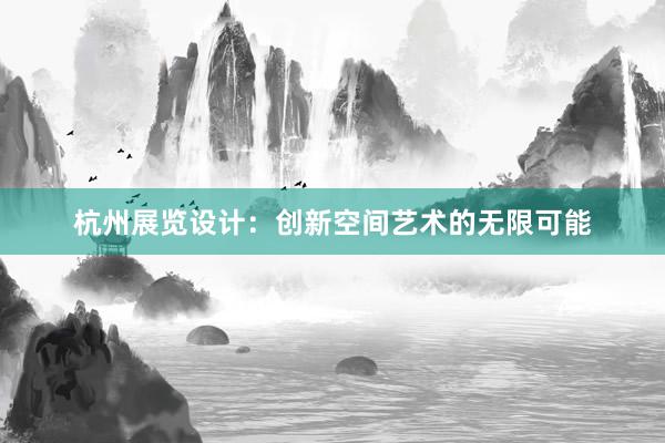 杭州展览设计：创新空间艺术的无限可能