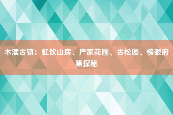 木渎古镇：虹饮山房、严家花圃、古松园、榜眼府第探秘